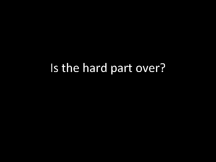 Is the hard part over? 