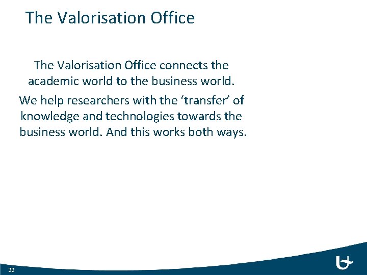 The Valorisation Office connects the academic world to the business world. We help researchers