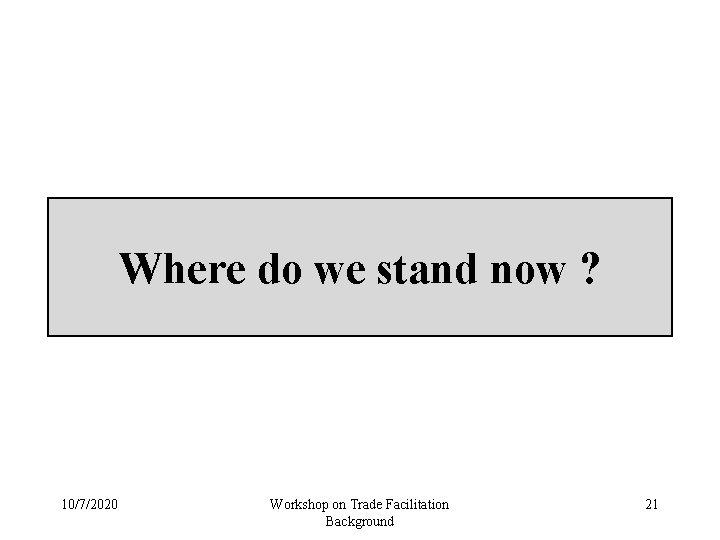 Where do we stand now ? 10/7/2020 Workshop on Trade Facilitation Background 21 