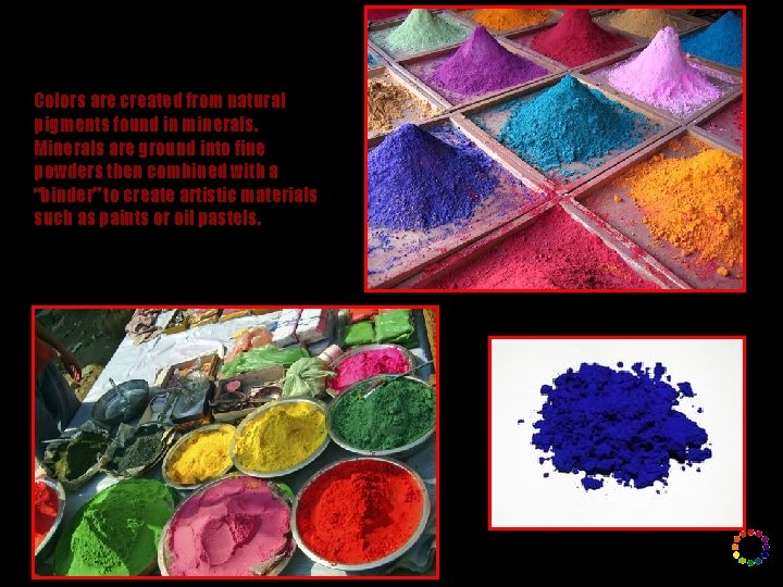 Colors are created from natural pigments found in minerals. Minerals are ground into fine Colors are created from natural pigments found in minerals. Minerals are ground into fine