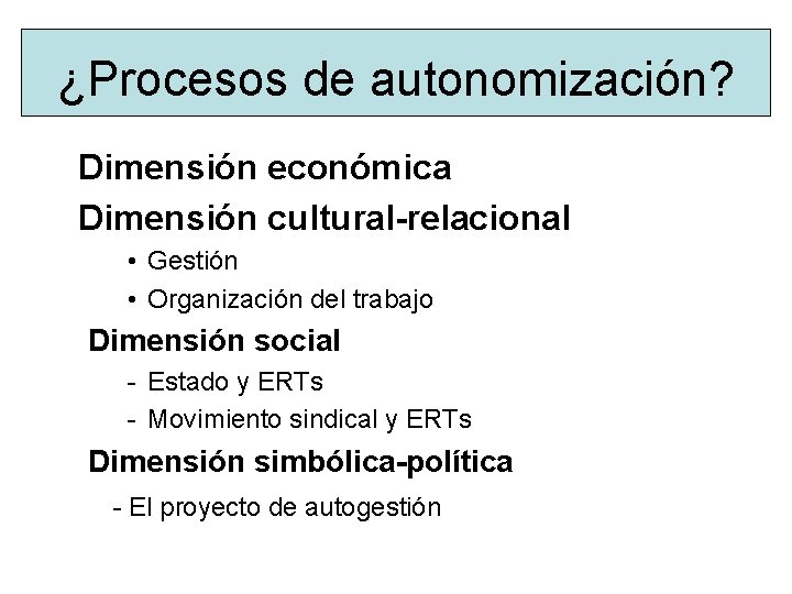 ¿Procesos de autonomización? Dimensión económica Dimensión cultural-relacional • Gestión • Organización del trabajo Dimensión