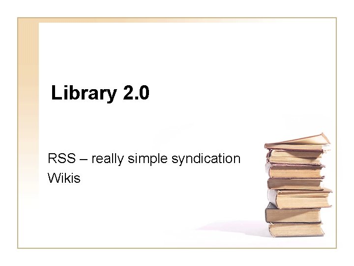 Library 2. 0 RSS – really simple syndication Wikis 
