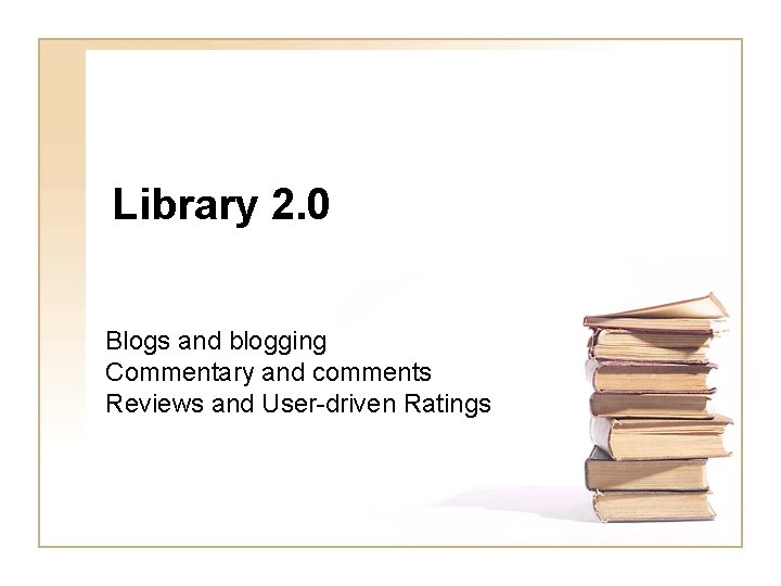 Library 2. 0 Blogs and blogging Commentary and comments Reviews and User-driven Ratings 