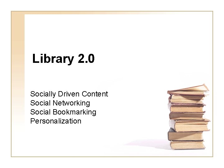 Library 2. 0 Socially Driven Content Social Networking Social Bookmarking Personalization 