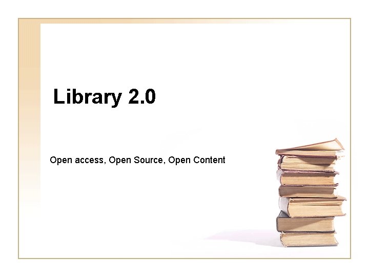 Library 2. 0 Open access, Open Source, Open Content 