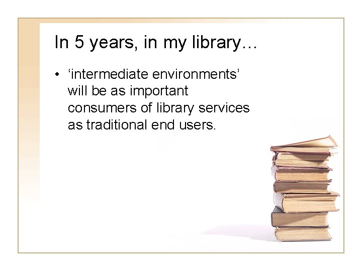 In 5 years, in my library… • ‘intermediate environments’ will be as important consumers