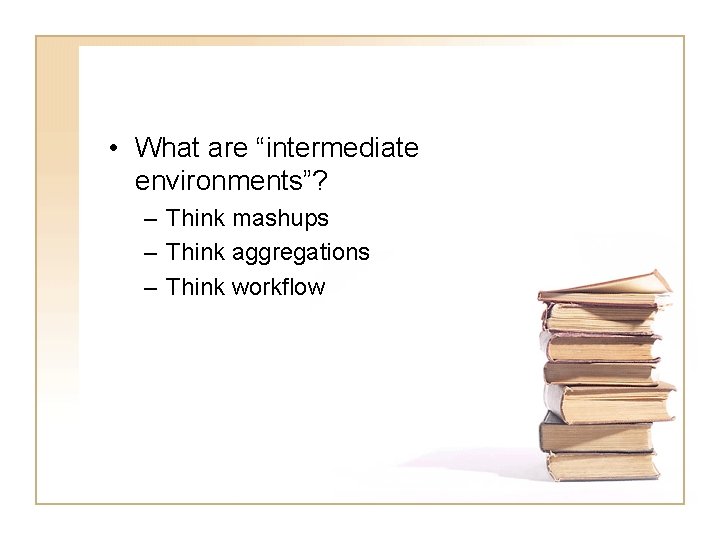  • What are “intermediate environments”? – Think mashups – Think aggregations – Think