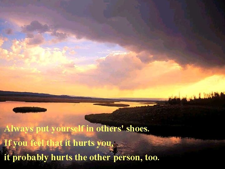 Always put yourself in others' shoes. If you feel that it hurts you, it Always put yourself in others' shoes. If you feel that it hurts you, it