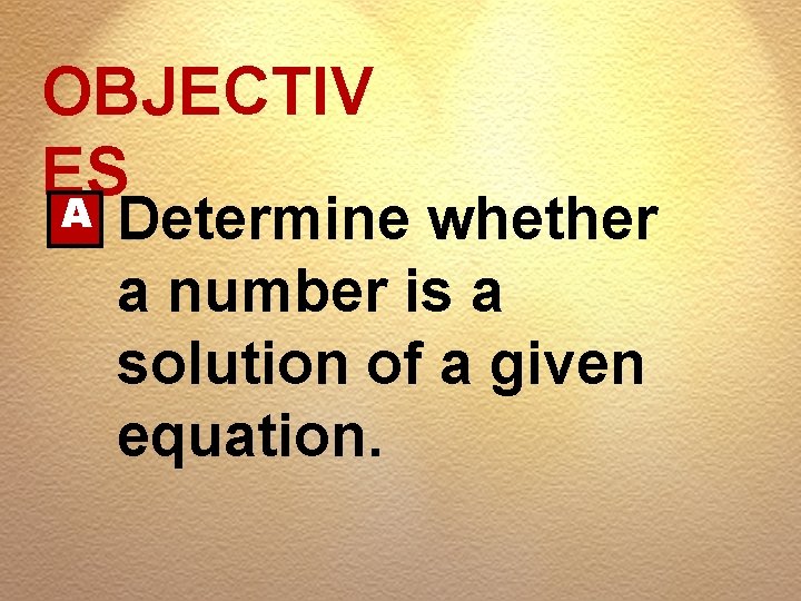 OBJECTIV ES A Determine whether a number is a solution of a given equation.