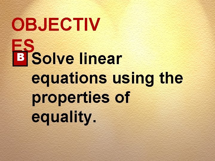 OBJECTIV ES B Solve linear equations using the properties of equality. 