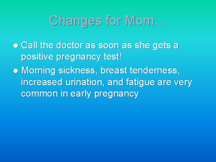 Changes for Mom… Call the doctor as soon as she gets a positive pregnancy