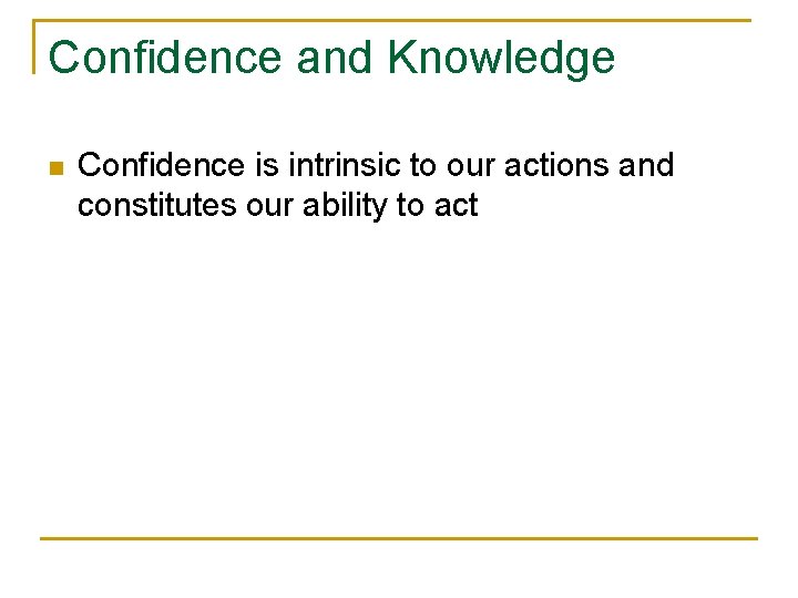 Confidence and Knowledge n Confidence is intrinsic to our actions and constitutes our ability