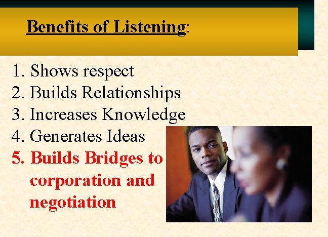 Benefits of Listening: 1. Shows respect 2. Builds Relationships 3. Increases Knowledge 4. Generates