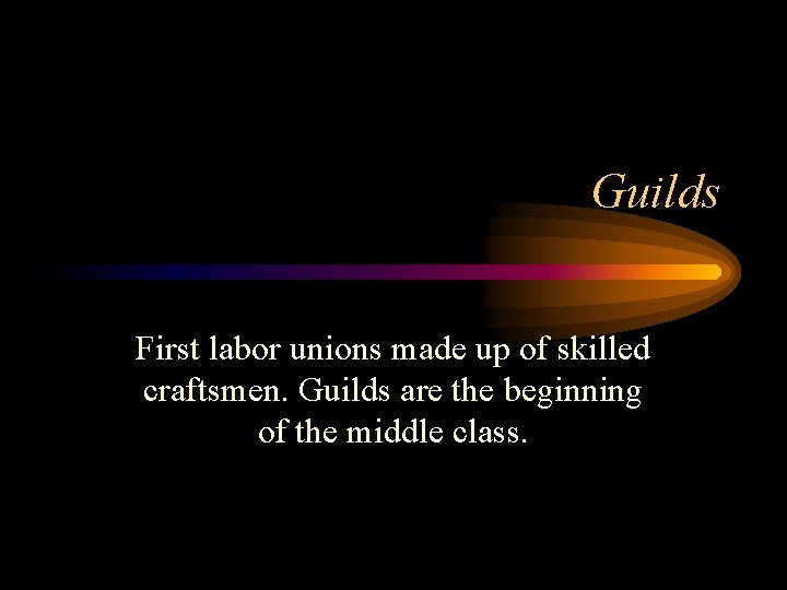 Guilds First labor unions made up of skilled craftsmen. Guilds are the beginning of