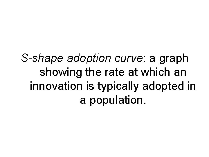 S-shape adoption curve: a graph showing the rate at which an innovation is typically