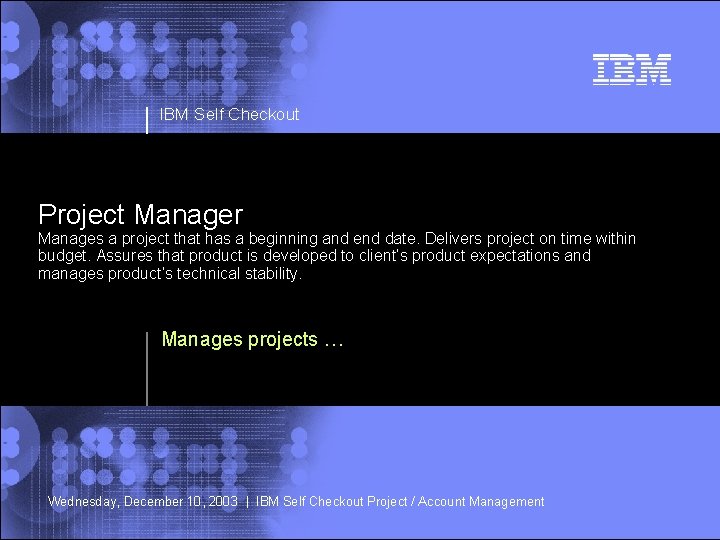 IBM Self Checkout Project Manager Manages a project that has a beginning and end