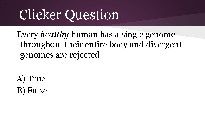 Clicker Question Every healthy human has a single genome throughout their entire body and
