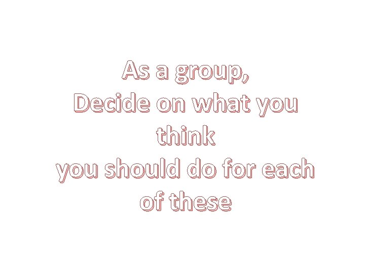 As a group, Decide on what you think you should do for each of