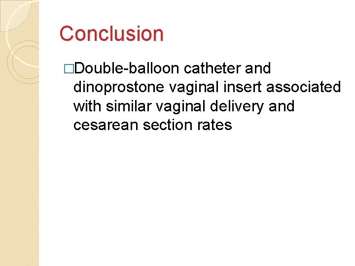 Conclusion �Double-balloon catheter and dinoprostone vaginal insert associated with similar vaginal delivery and cesarean