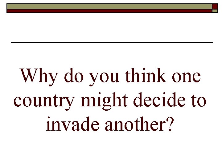 Why do you think one country might decide to invade another? 