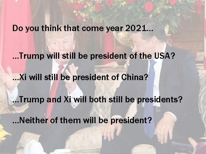 Do you think that come year 2021… …Trump will still be president of the