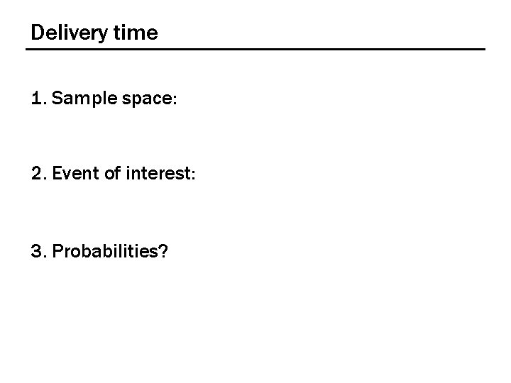 Delivery time 1. Sample space: 2. Event of interest: 3. Probabilities? 