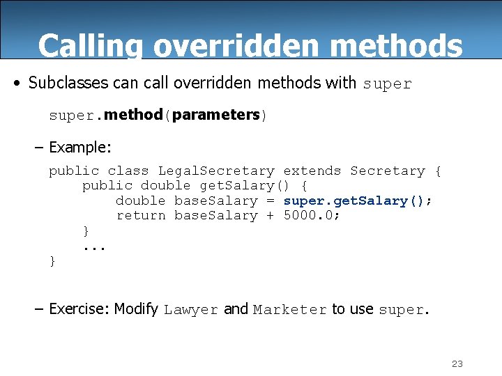 Calling overridden methods • Subclasses can call overridden methods with super. method(parameters) – Example: