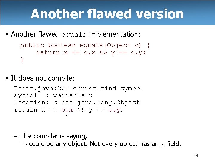 Another flawed version • Another flawed equals implementation: public boolean equals(Object o) { return