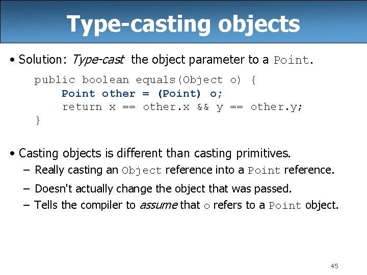 Type-casting objects • Solution: Type-cast the object parameter to a Point. public boolean equals(Object