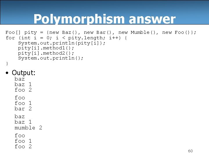 Polymorphism answer Foo[] pity = {new Baz(), new Bar(), new Mumble(), new Foo()}; for