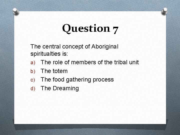 Question 7 The central concept of Aboriginal spiritualties is: a) The role of members