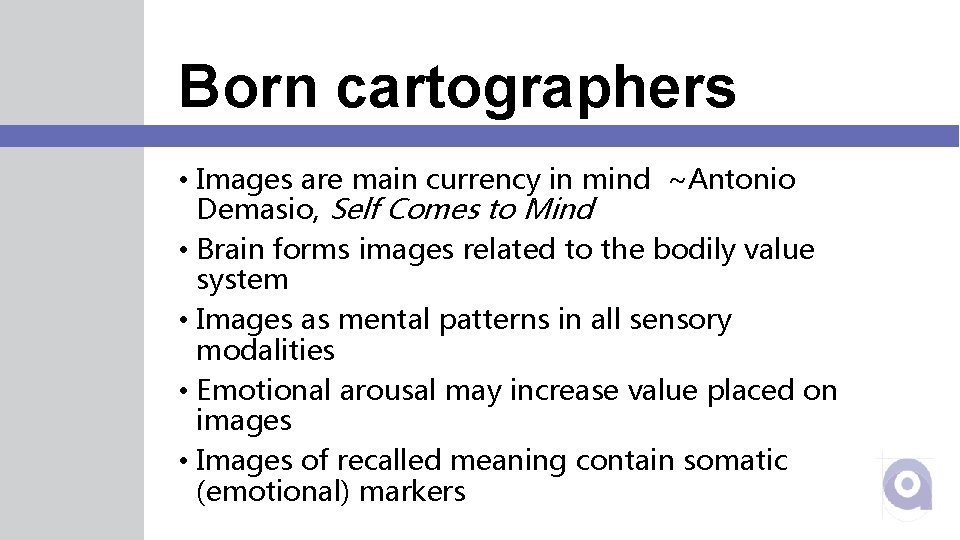 Born cartographers • Images are main currency in mind ~Antonio Demasio, Self Comes to