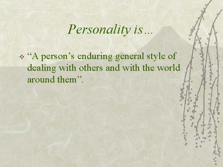 Personality is… v “A person’s enduring general style of dealing with others and with