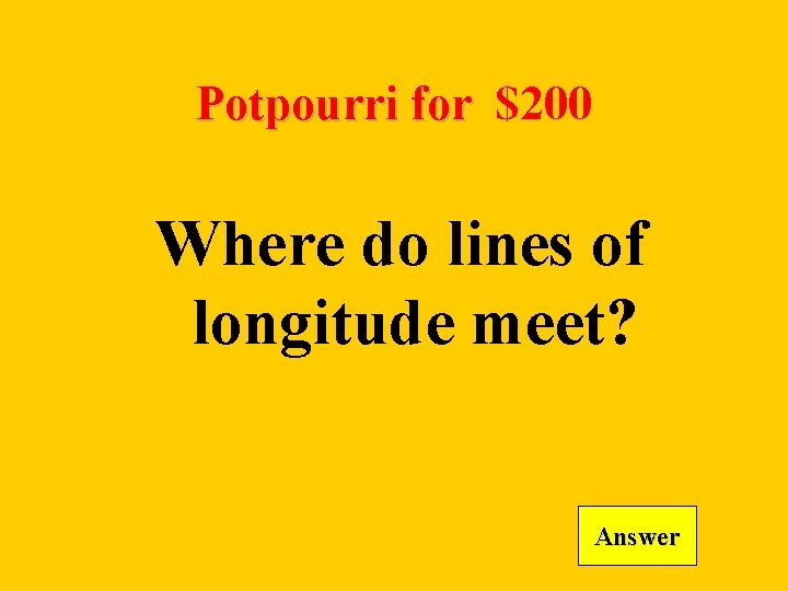 Potpourri for $200 Where do lines of longitude meet? Answer 