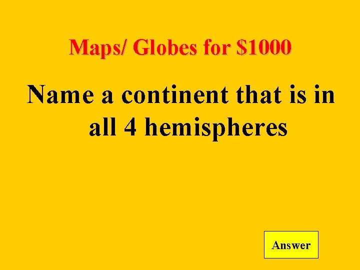 Maps/ Globes for $1000 Name a continent that is in all 4 hemispheres Answer