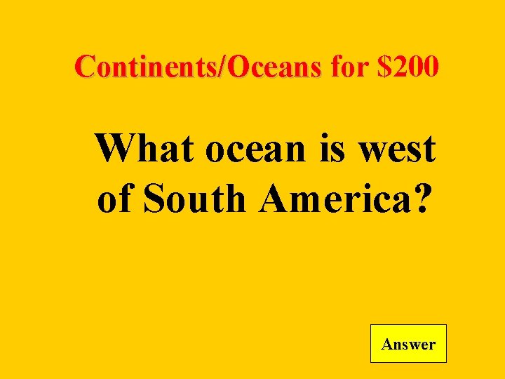 Continents/Oceans for $200 What ocean is west of South America? Answer 