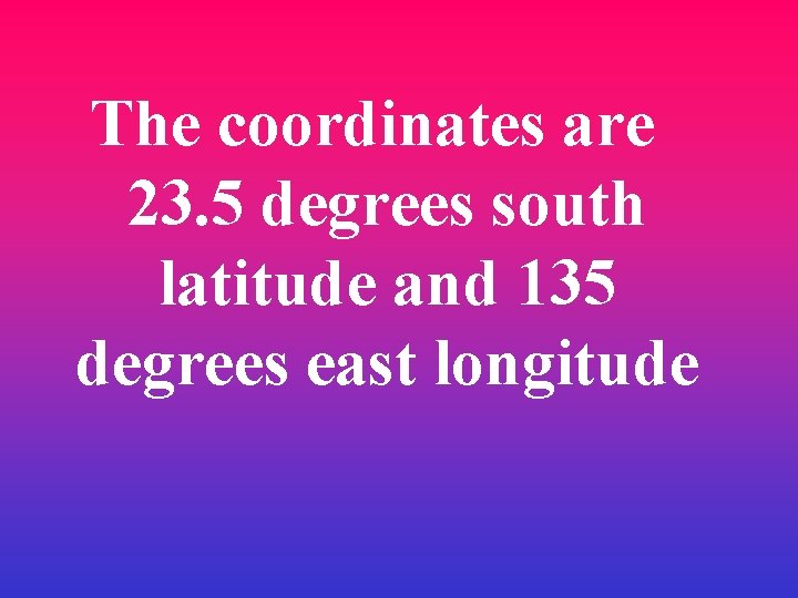 The coordinates are 23. 5 degrees south latitude and 135 degrees east longitude 
