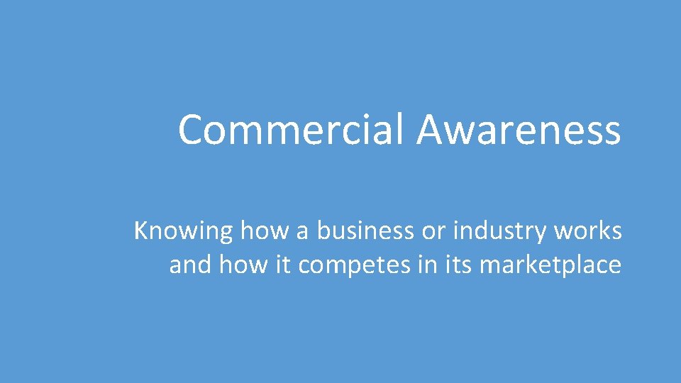 Commercial Awareness Knowing how a business or industry works and how it competes in