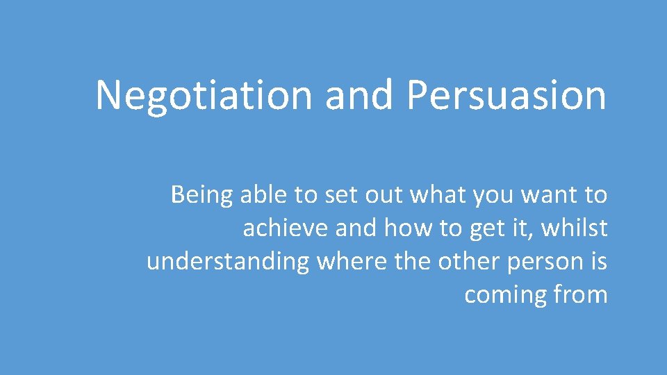Negotiation and Persuasion Being able to set out what you want to achieve and