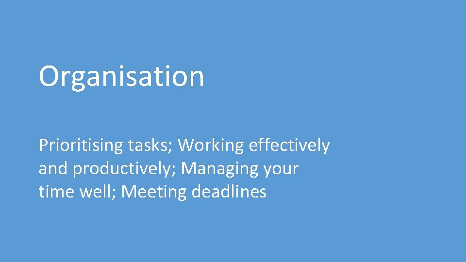 Organisation Prioritising tasks; Working effectively and productively; Managing your time well; Meeting deadlines 