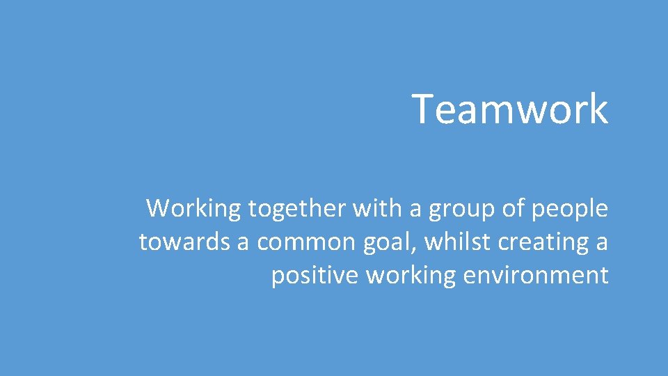 Teamwork Working together with a group of people towards a common goal, whilst creating