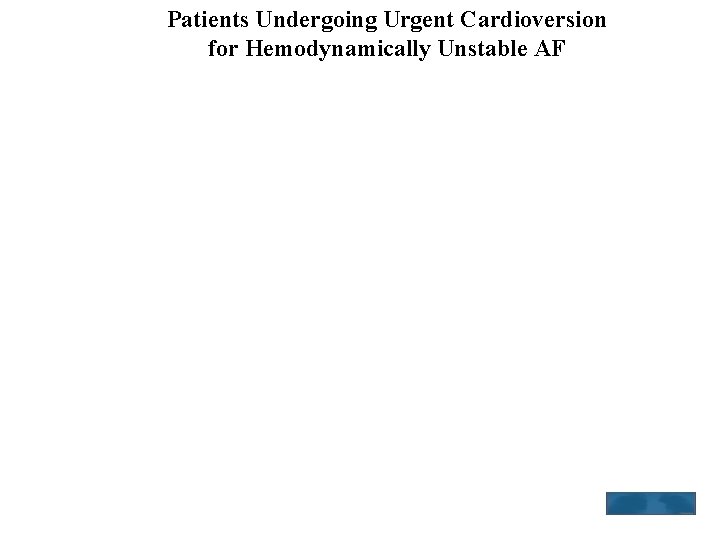 Patients Undergoing Urgent Cardioversion for Hemodynamically Unstable AF For patients with AF and hemodynamic