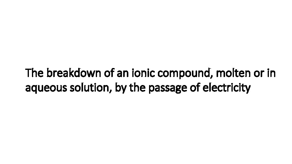 The breakdown of an ionic compound, molten or in aqueous solution, by the passage