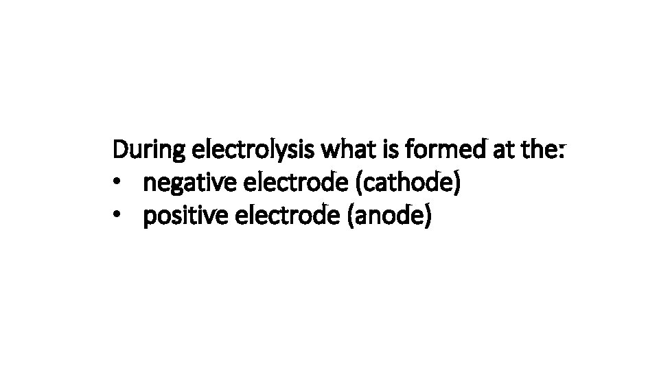 During electrolysis what is formed at the: • negative electrode (cathode) • positive electrode