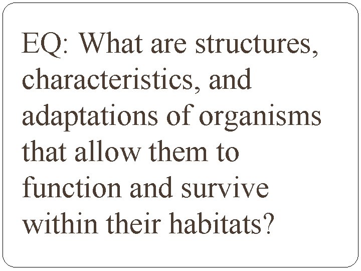 EQ: What are structures, characteristics, and adaptations of organisms that allow them to function
