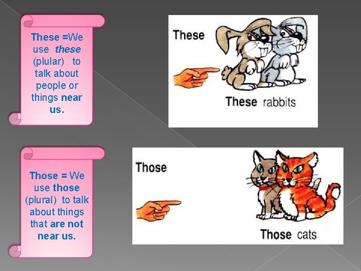 These =We use these (plular) to talk about people or things near us. Those