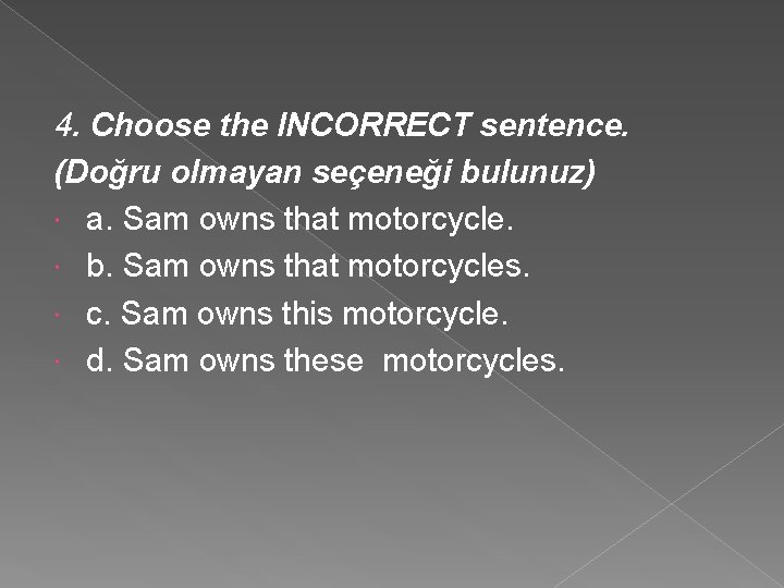 4. Choose the INCORRECT sentence. (Doğru olmayan seçeneği bulunuz) a. Sam owns that motorcycle.