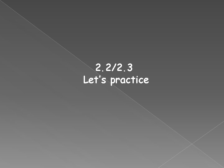 2. 2/2. 3 Let’s practice 