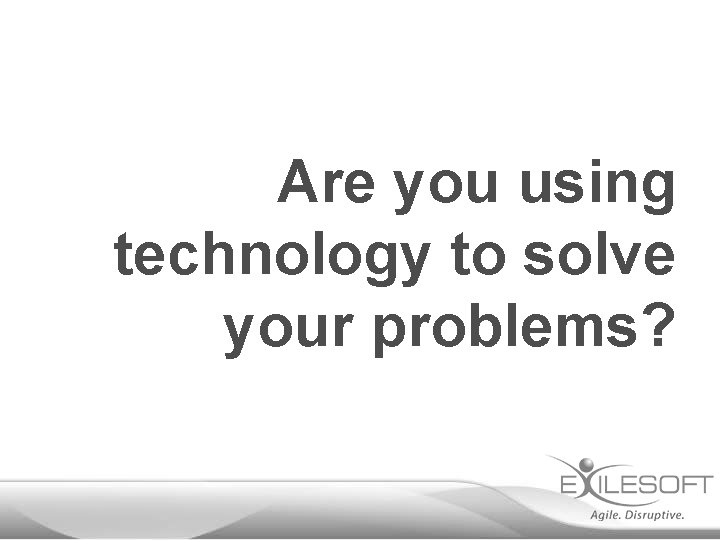 Are you using technology to solve your problems? 