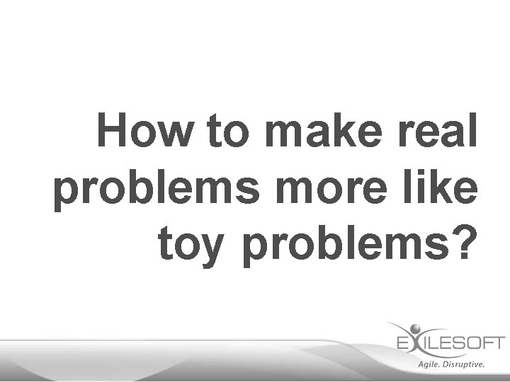 How to make real problems more like toy problems? 